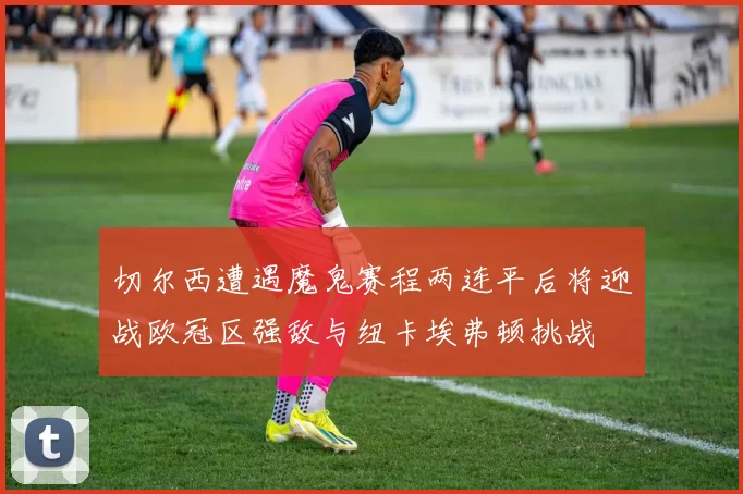 切尔西遭遇魔鬼赛程两连平后将迎战欧冠区强敌与纽卡埃弗顿挑战