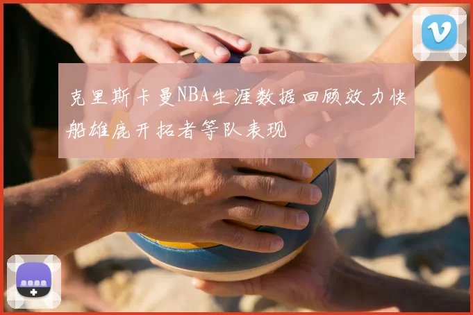 克里斯卡曼NBA生涯数据回顾效力快船雄鹿开拓者等队表现