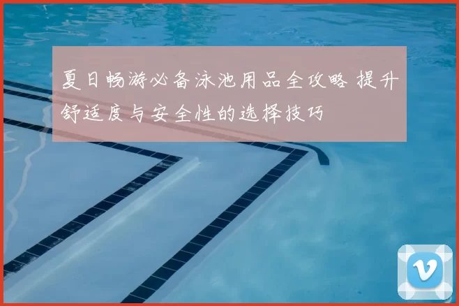夏日畅游必备泳池用品全攻略 提升舒适度与安全性的选择技巧