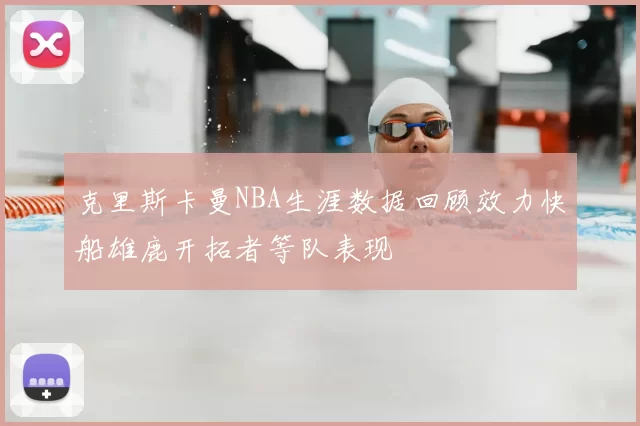 克里斯卡曼NBA生涯数据回顾效力快船雄鹿开拓者等队表现