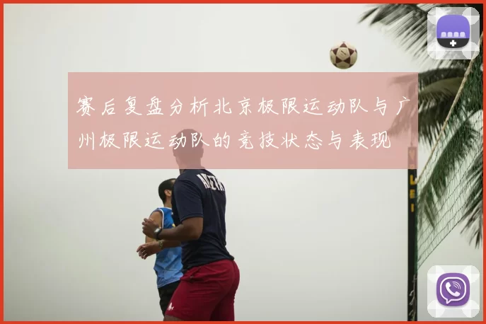 赛后复盘分析北京极限运动队与广州极限运动队的竞技状态与表现