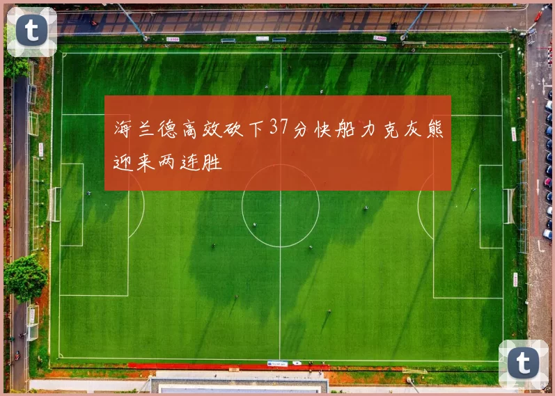 海兰德高效砍下37分快船力克灰熊迎来两连胜