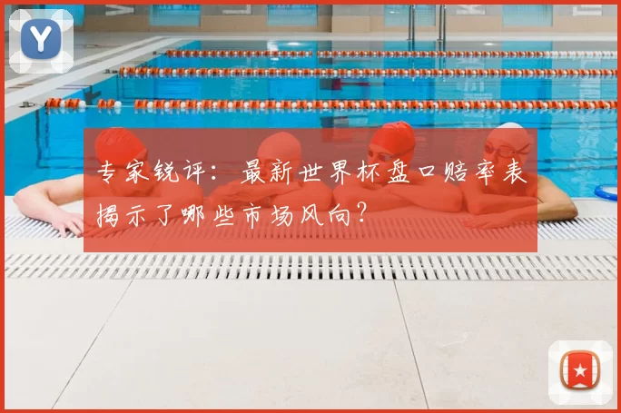 专家锐评：最新世界杯盘口赔率表揭示了哪些市场风向？
