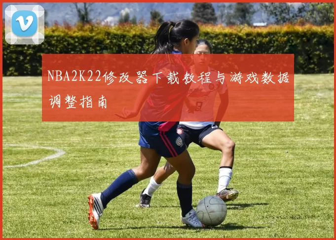 NBA2K22修改器下载教程与游戏数据调整指南