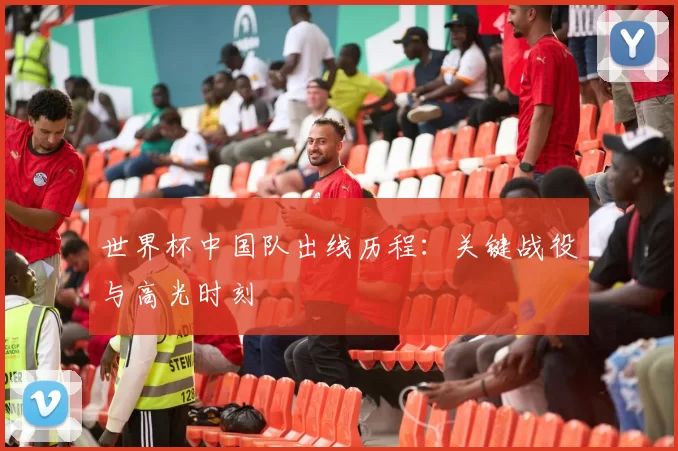 世界杯中国队出线历程：关键战役与高光时刻