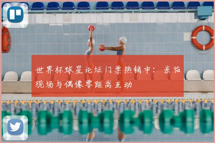 世界杯球星论坛门票热销中：亲临现场与偶像零距离互动