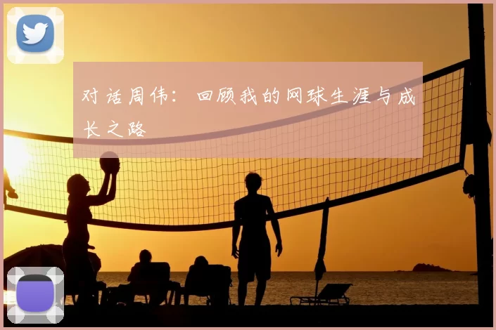 对话周伟:回顾我的网球生涯与成长之路