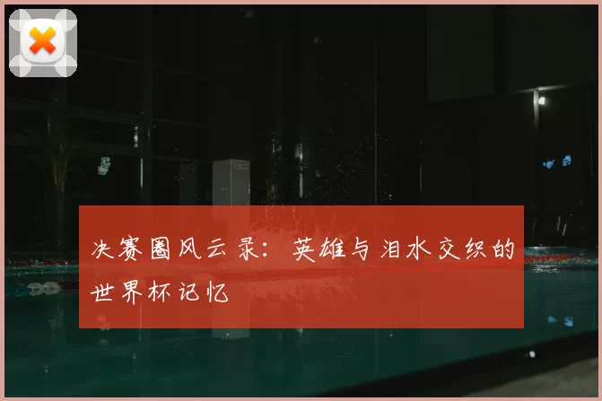 决赛圈风云录:英雄与泪水交织的世界杯记忆