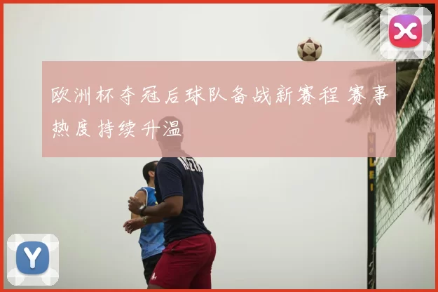 欧洲杯夺冠后球队备战新赛程 赛事热度持续升温