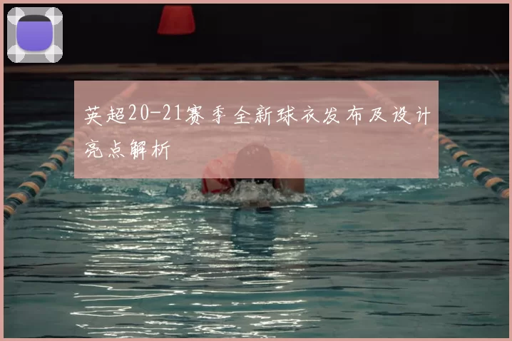 英超20-21赛季全新球衣发布及设计亮点解析