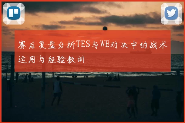 赛后复盘分析TES与WE对决中的战术运用与经验教训