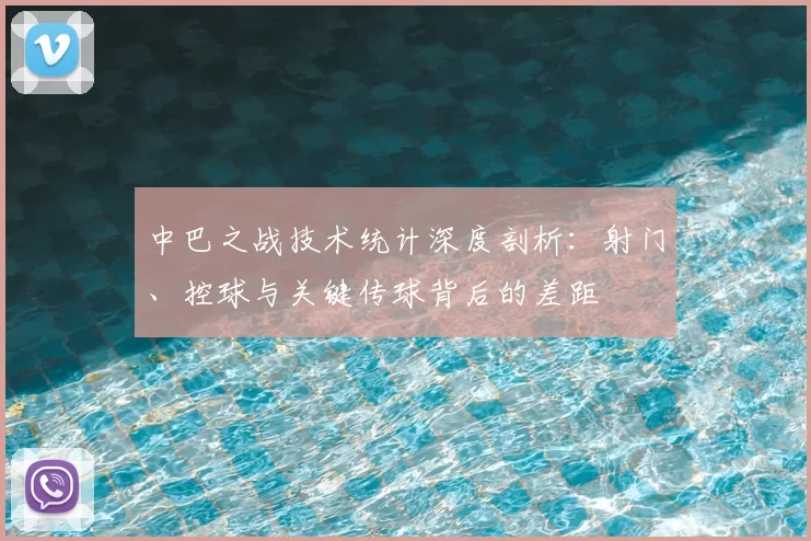 中巴之战技术统计深度剖析：射门、控球与关键传球背后的差距