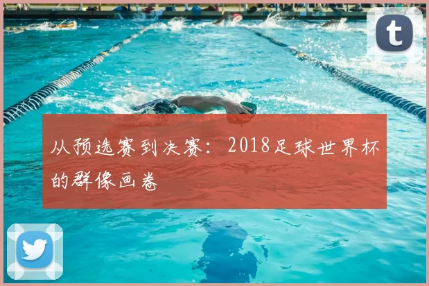 从预选赛到决赛:2018足球世界杯的群像画卷