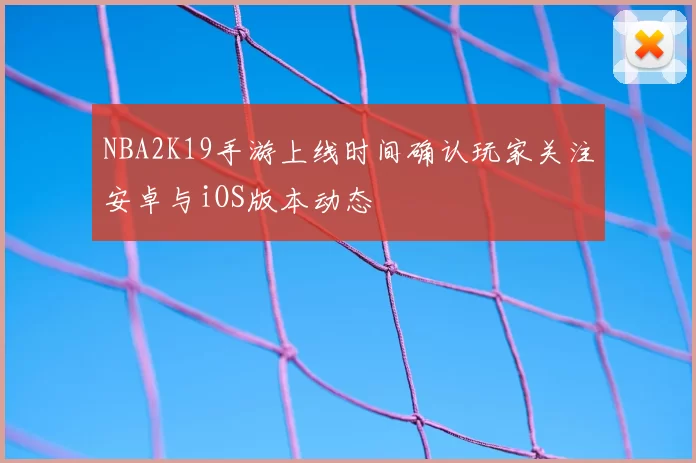 NBA2K19手游上线时间确认玩家关注安卓与iOS版本动态
