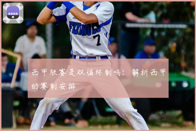 西甲联赛是双循环制吗：解析西甲的赛制安排