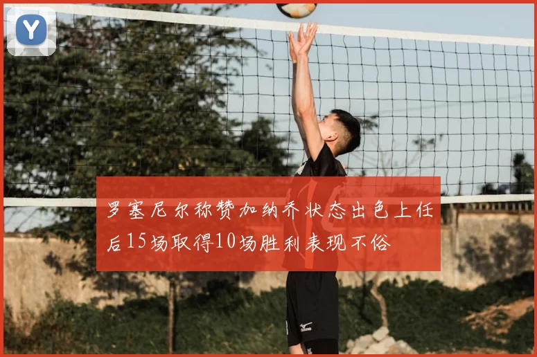 罗塞尼尔称赞加纳乔状态出色上任后15场取得10场胜利表现不俗