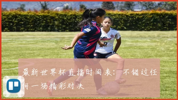 最新世界杯直播时间表:不错过任何一场精彩对决