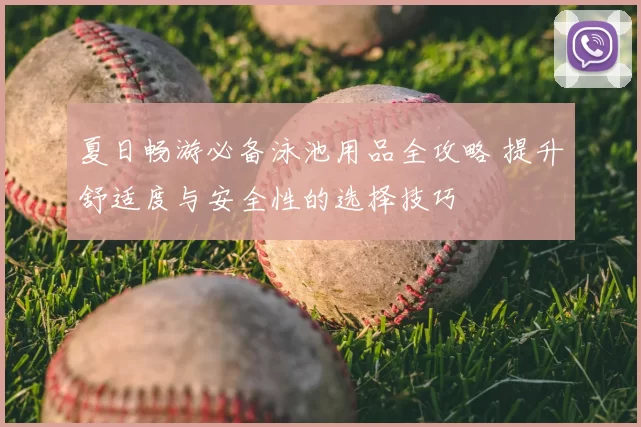 夏日畅游必备泳池用品全攻略 提升舒适度与安全性的选择技巧