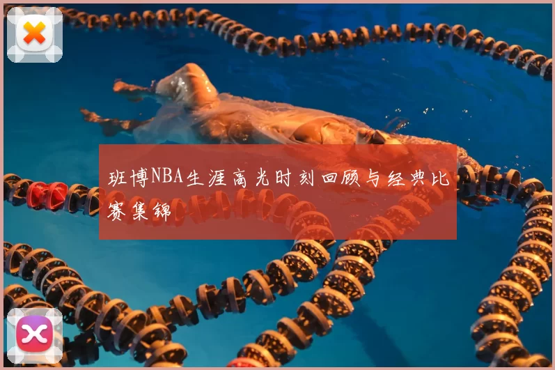 班博NBA生涯高光时刻回顾与经典比赛集锦