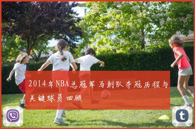 2014年NBA总冠军马刺队夺冠历程与关键球员回顾