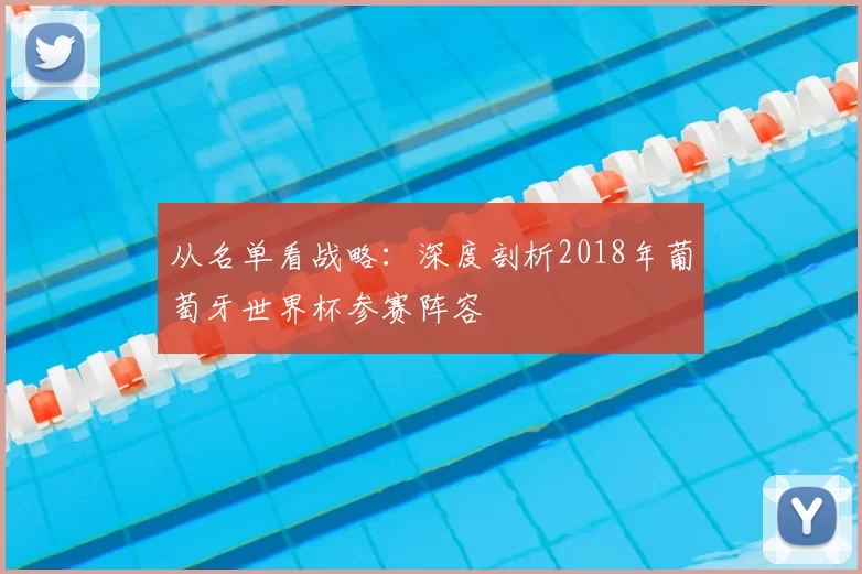 从名单看战略:深度剖析2018年葡萄牙世界杯参赛阵容