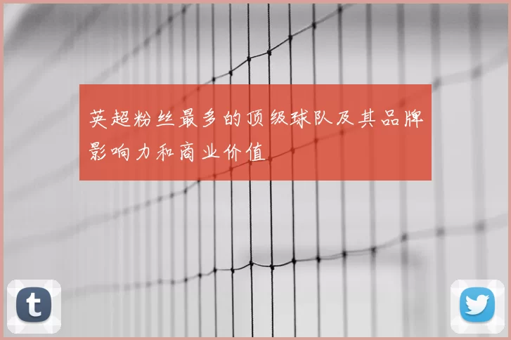 英超粉丝最多的顶级球队及其品牌影响力和商业价值