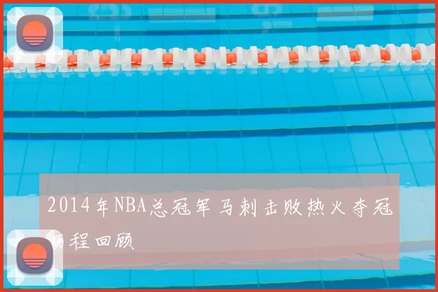 2014年NBA总冠军马刺击败热火夺冠历程回顾