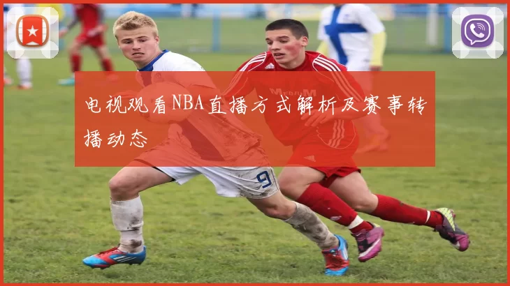 电视观看NBA直播方式解析及赛事转播动态