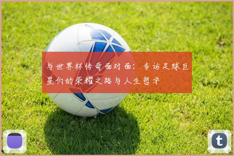 与世界杯传奇面对面：专访足球巨星们的荣耀之路与人生哲学