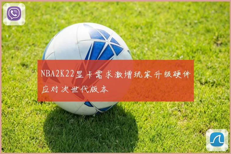 NBA2K22显卡需求激增玩家升级硬件应对次世代版本