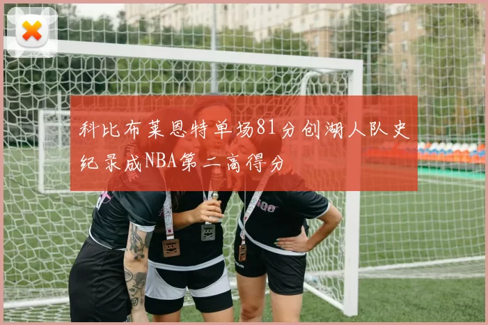 科比布莱恩特单场81分创湖人队史纪录成NBA第二高得分