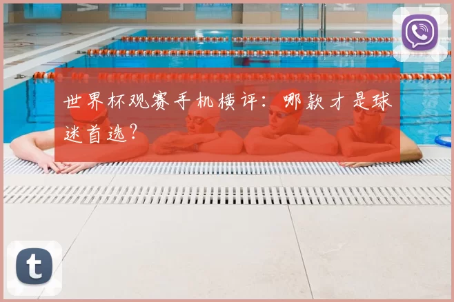 世界杯观赛手机横评:哪款才是球迷首选?