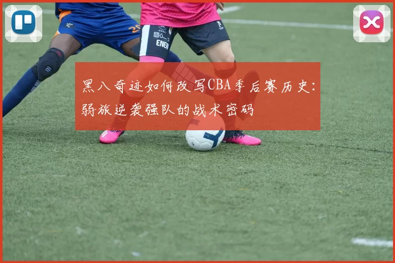 黑八奇迹如何改写CBA季后赛历史:弱旅逆袭强队的战术密码