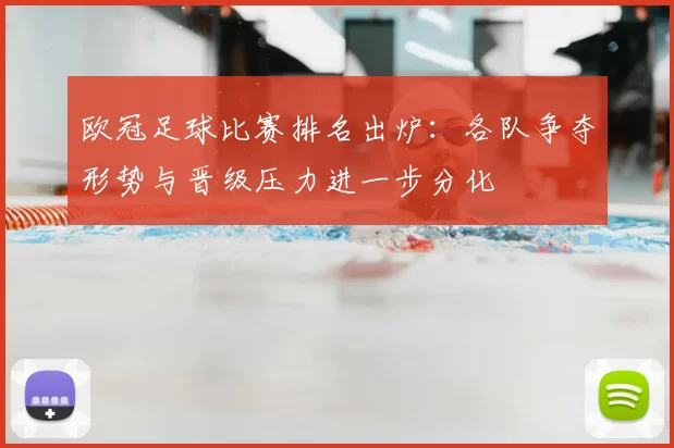 欧冠足球比赛排名出炉:各队争夺形势与晋级压力进一步分化