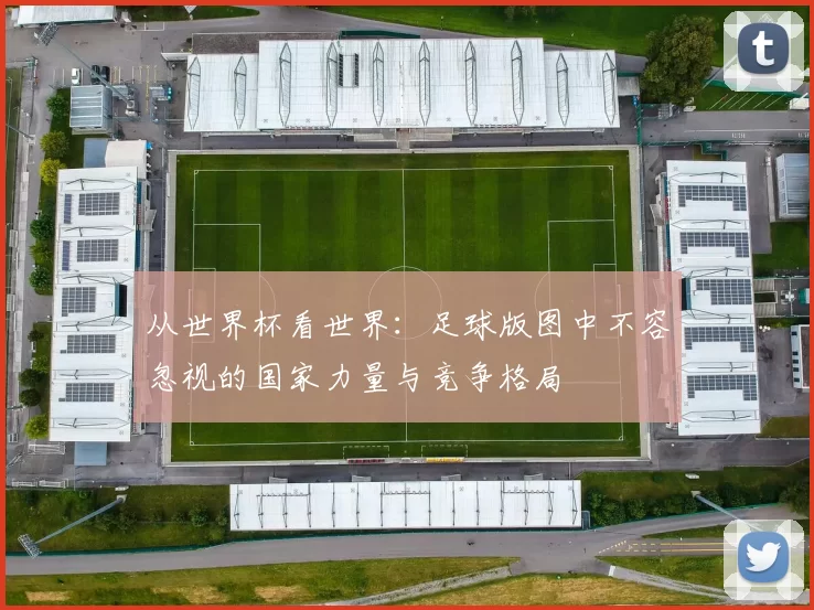 从世界杯看世界：足球版图中不容忽视的国家力量与竞争格局