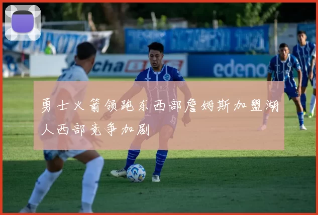 勇士火箭领跑东西部詹姆斯加盟湖人西部竞争加剧