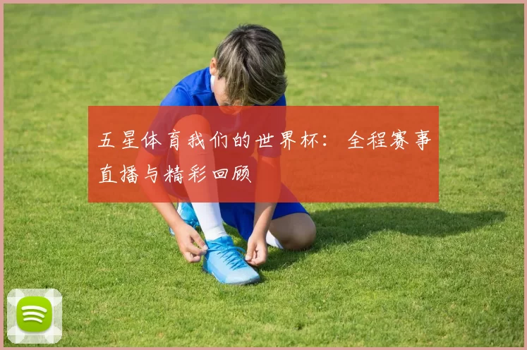 五星体育我们的世界杯：全程赛事直播与精彩回顾