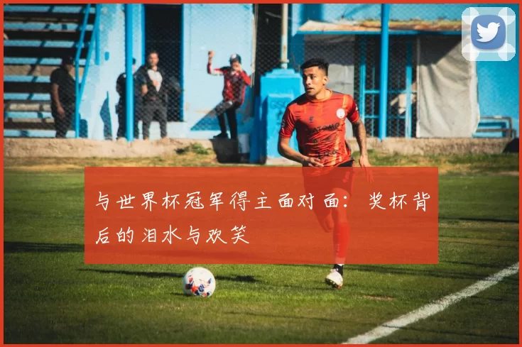 与世界杯冠军得主面对面：奖杯背后的泪水与欢笑