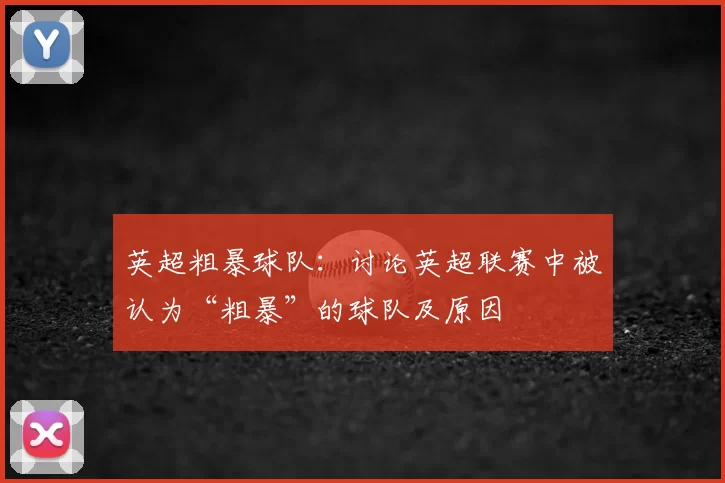 英超粗暴球队:讨论英超联赛中被认为“粗暴”的球队及原因