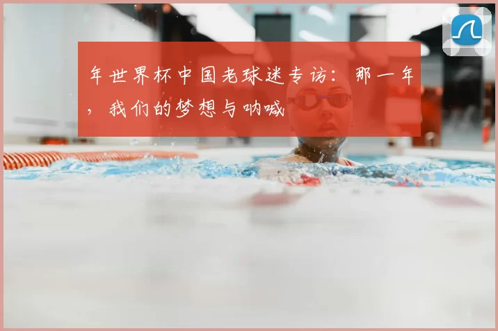 年世界杯中国老球迷专访：那一年，我们的梦想与呐喊