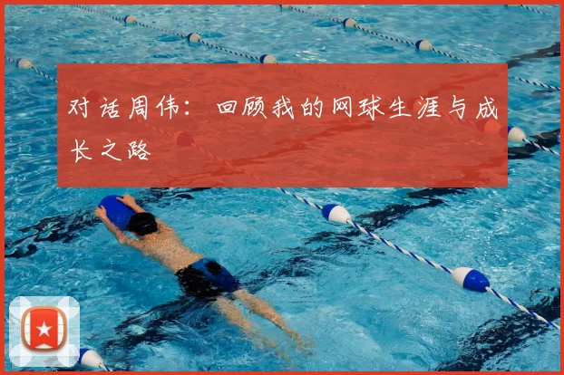 对话周伟：回顾我的网球生涯与成长之路