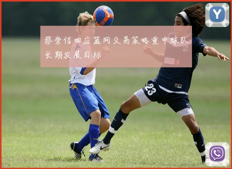 蔡崇信回应篮网交易策略重申球队长期发展目标