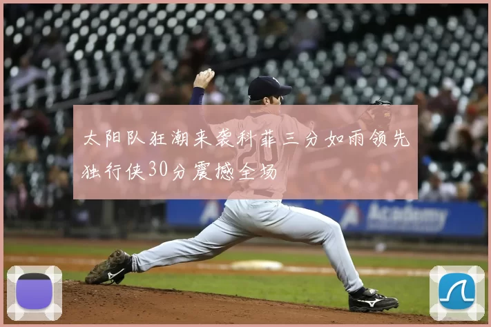 太阳队狂潮来袭科菲三分如雨领先独行侠30分震撼全场