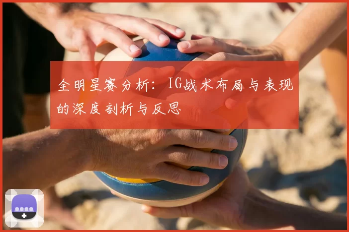全明星赛分析：IG战术布局与表现的深度剖析与反思