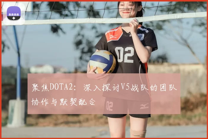 聚焦DOTA2:深入探讨V5战队的团队协作与默契配合