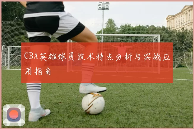 CBA英雄球员技术特点分析与实战应用指南