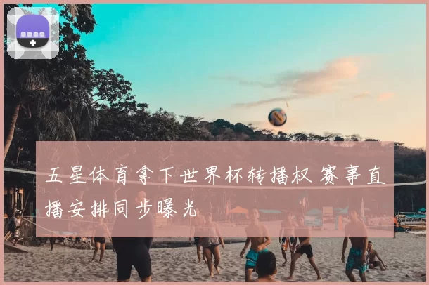 五星体育拿下世界杯转播权 赛事直播安排同步曝光