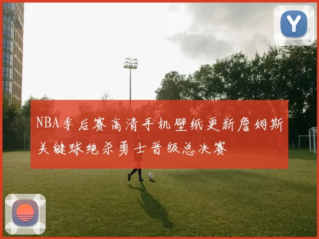 NBA季后赛高清手机壁纸更新詹姆斯关键球绝杀勇士晋级总决赛
