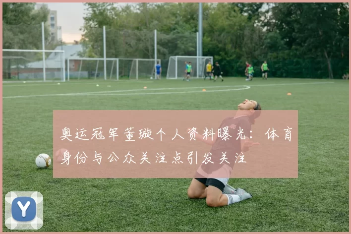 奥运冠军董璇个人资料曝光：体育身份与公众关注点引发关注