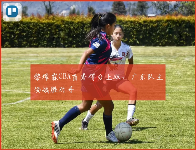黎璋霖CBA首秀得分上双，广东队主场战胜对手